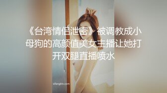 《台湾情侣泄密》被调教成小母狗的高颜值美女主播让她打开双腿直播喷水