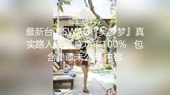 最新台湾SWAG『吴梦梦』真实路人搭讪 成功率100%   包含隐藏未公开 内容