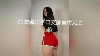 01年嫩妹子口交舔蛋毒龙上位