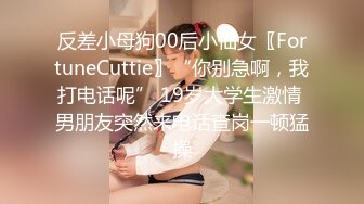 反差小母狗00后小仙女〖FortuneCuttie〗“你别急啊，我打电话呢” 19岁大学生激情 男朋友突然来电话查岗一顿猛操