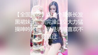 【全国探花】约了个苗条长发黑裙妹子，洗完澡口交大力猛操呻吟娇喘，很是诱惑喜欢不要错过