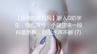 【是你的乖妈妈】新人G奶学生，母狗属性，小骚货来一段抖音热舞，自慰水声不断 (7)