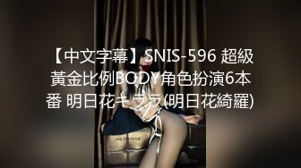 【中文字幕】SNIS-596 超級黃金比例BODY角色扮演6本番 明日花キララ(明日花綺羅)