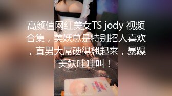 高颜值网红美女TS jody 视频合集，美妖总是特别招人喜欢，直男大屌硬得翘起来，暴躁美妖哇哇叫！