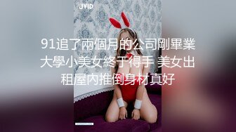 91追了兩個月的公司剛畢業大學小美女終于得手 美女出租屋內推倒身材真好