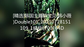 [精选]韩国主播韩宝贝(韩小薇)Double101_20210728151109_1编号EF00E64D