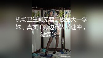 机场卫生间无套艹极品大一学妹，真实！旁边有人，速冲，微露脸！