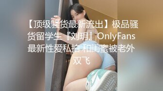 【顶级骚货最新流出】极品骚货留学生『刘玥』OnlyFans最新性爱私拍 和闺蜜被老外双飞