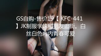 GS自购-售价19【 KFC-441 】JK制服学妹和男友逛街。白丝白色内内青春可爱