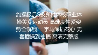 约操极品S级身材体校职业体操美女运动员 高难度性爱姿势全解锁 一字马深插花心 无套插操到抽搐 高清完整版