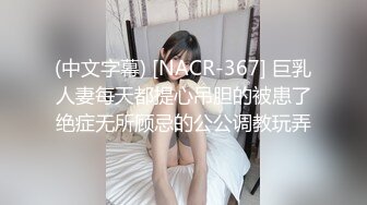 (中文字幕) [NACR-367] 巨乳人妻每天都提心吊胆的被患了绝症无所顾忌的公公调教玩弄