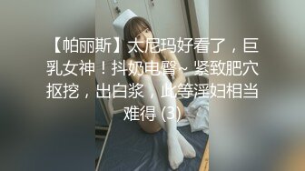 【帕丽斯】太尼玛好看了，巨乳女神！抖奶电臀~ 紧致肥穴抠挖，出白浆，此等淫妇相当难得 (3)