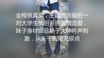 全程很真实，主题酒店偸拍一对大学生情侣开房激情造爱，妹子身材极品奶子大呻吟声刺激，从头干到尾无尿点