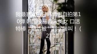 我最喜欢的日韩情侣自拍第10弹 韩国极品素人美女 口活特棒，最后被艹到学喵叫！ (2)