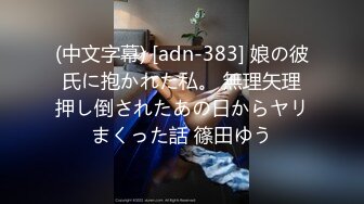 (中文字幕) [adn-383] 娘の彼氏に抱かれた私。 無理矢理押し倒されたあの日からヤリまくった話 篠田ゆう