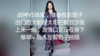 战神VS良家，准备收拾屋子出门的大姐被大哥拦截在沙发上来一炮，激情口交压在身下爆草，后入捏着奶子抽插