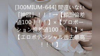 [300MIUM-644] 間違いない「神回」！！！→【顔面偏差値100！！！】×【プロポーション偏差値100！！！】×【エロポテンシャル過去最高！！！】