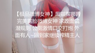 【极品微博女神】黑猫露娜酱 完美露脸微博女神 家政面试潜规则 公厕激情口交打炮 外面有人~回到家继续榨精主人