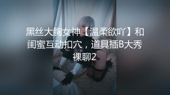 黑丝大胸女神【温柔欲吖】和闺蜜互动扣穴，道具插B大秀裸聊2