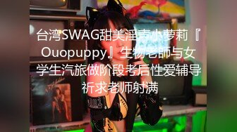 台湾SWAG甜美淫声小萝莉『Ouopuppy』生物老師与女学生汽旅做阶段考后性爱辅导 祈求老师射满