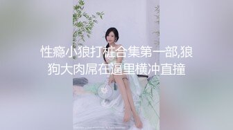 性瘾小狼打桩合集第一部,狼狗大肉屌在逼里横冲直撞