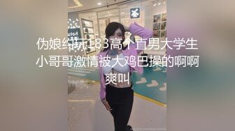 伪娘约玩183高个直男大学生小哥哥激情被大鸡巴操的啊啊爽叫