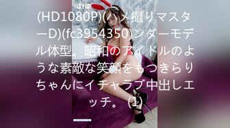 (HD1080P)(ハメ撮りマスターD)(fc3954350)ンダーモデル体型。昭和のアイドルのような素敵な笑顔をもつきらりちゃんにイチャラブ中出しエッチ。 (1)