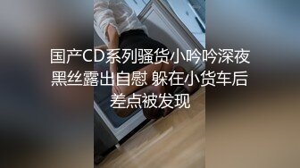 国产CD系列骚货小吟吟深夜黑丝露出自慰 躲在小货车后差点被发现