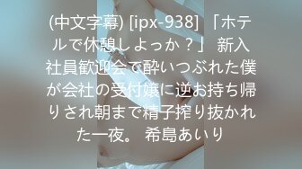 (中文字幕) [ipx-938] 「ホテルで休憩しよっか？」 新入社員歓迎会で酔いつぶれた僕が会社の受付嬢に逆お持ち帰りされ朝まで精子搾り抜かれた一夜。 希島あいり