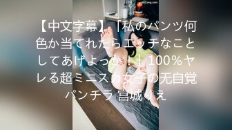 【中文字幕】「私のパンツ何色か当てれたらエッチなことしてあげよっか！」100％ヤレる超ミニスカ女子の无自覚パンチラ 宫城りえ