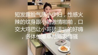 短发露脸气质小少妇，性感火辣的纹身跟小哥激情啪啪，口交大鸡巴让小哥舔逼玩的好嗨，多体位爆草抽插表情骚