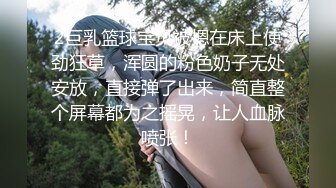 2巨乳篮球宝贝被摁在床上使劲狂草，浑圆的粉色奶子无处安放，直接弹了出来，简直整个屏幕都为之摇晃，让人血脉喷张！