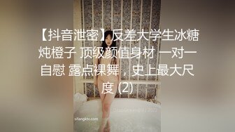 【抖音泄密】反差大学生冰糖炖橙子 顶级颜值身材 一对一自慰 露点裸舞，史上最大尺度 (2)