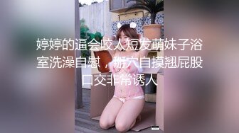 婷婷的逼会咬人短发萌妹子浴室洗澡自慰，掰穴自摸翘屁股口交非常诱人