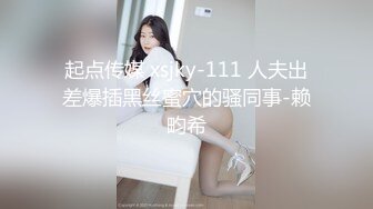 起点传媒 xsjky-111 人夫出差爆插黑丝蜜穴的骚同事-赖畇希