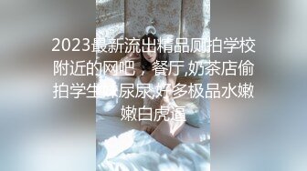 2023最新流出精品厕拍学校附近的网吧，餐厅,奶茶店偷拍学生妹尿尿,好多极品水嫩嫩白虎逼