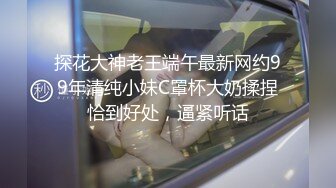 探花大神老王端午最新网约99年清纯小妹C罩杯大奶揉捏恰到好处，逼紧听话