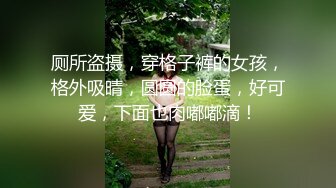 厕所盗摄，穿格子裤的女孩，格外吸晴，圆圆的脸蛋，好可爱，下面也肉嘟嘟滴！