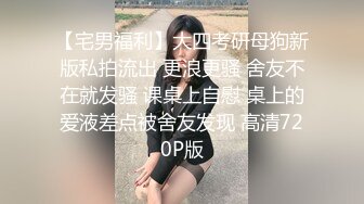 【宅男福利】大四考研母狗新版私拍流出 更浪更骚 舍友不在就发骚 课桌上自慰 桌上的爱液差点被舍友发现 高清720P版