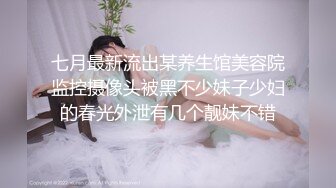 七月最新流出某养生馆美容院监控摄像头被黑不少妹子少妇的春光外泄有几个靓妹不错