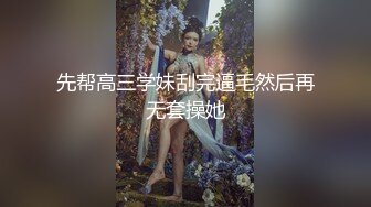 先帮高三学妹刮完逼毛然后再无套操她