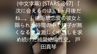 (中文字幕) [STARS-367] 「次に会えるのは、1ヶ月後だね…。」遠距離恋愛の彼女と限られた時間の中で精子が無くなるまで激しく中出しを求め続けた純愛絶倫性交。 戸田真琴