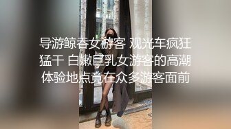 导游鲸吞女游客 观光车疯狂猛干 白嫩巨乳女游客的高潮体验地点竟在众多游客面前