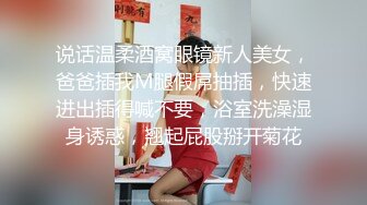 说话温柔酒窝眼镜新人美女，爸爸插我M腿假屌抽插，快速进出插得喊不要，浴室洗澡湿身诱惑，翘起屁股掰开菊花