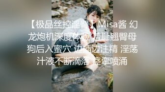 【极品丝控淫臀】Misa酱 幻龙炮机深度体验 羞耻翘臀母狗后入蜜穴 边插边注精 淫荡汁液不断滴落 痉挛喷涌