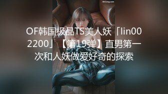 OF韩国极品TS美人妖「lin002200」【第19弹】直男第一次和人妖做爱好奇的探索