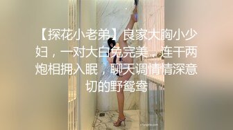 【探花小老弟】良家大胸小少妇，一对大白兔完美，连干两炮相拥入眠，聊天调情情深意切的野鸳鸯