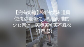 【兜有奶糖】 清纯学妹 道具使劲怼 超带劲，相当标准的少女肉体，美腿美乳美不胜收，推荐 (3)