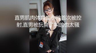 直男肌肉体育生小帅首次被控射,直男被玩爽了叫的也太骚了