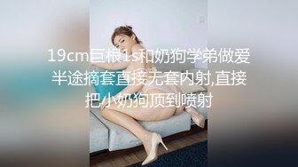 19cm巨根1s和奶狗学弟做爱半途摘套直接无套内射,直接把小奶狗顶到喷射